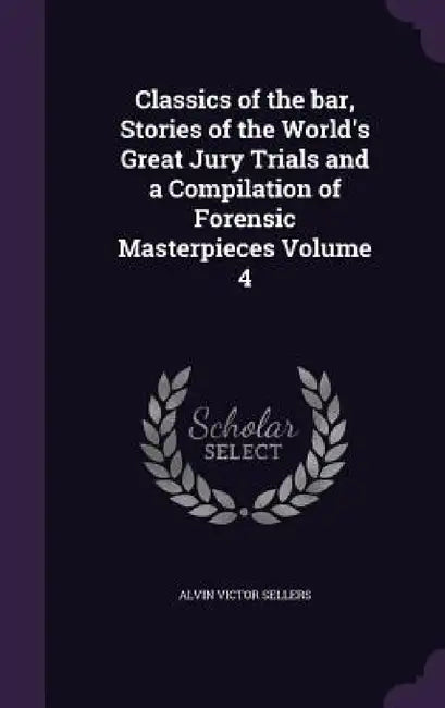 Classics of the bar, Stories of the World's Great Jury Trials and a Compilation of Forensic Masterpieces Volume 4 by Alvin Victor Sellers