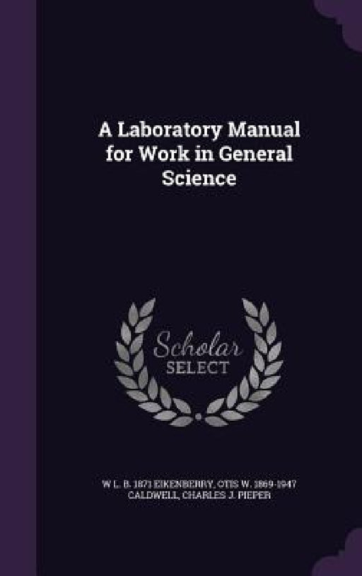 A Laboratory Manual for Work in General Science by W. L. B. 1871 Eikenberry, Otis W. 1869-1947 Caldwell, Charles J. Pieper