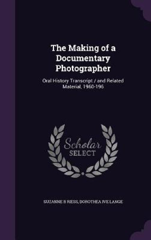 The Making of a Documentary Photographer: Oral History Transcript / and Related Material, 1960-196 by Suzanne B. Riess, Dorothea Ive Lange