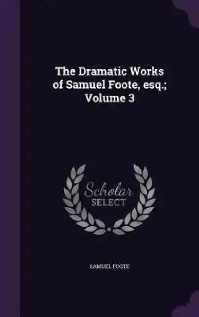 The Dramatic Works of Samuel Foote, esq.; Volume 3 by Samuel Foote