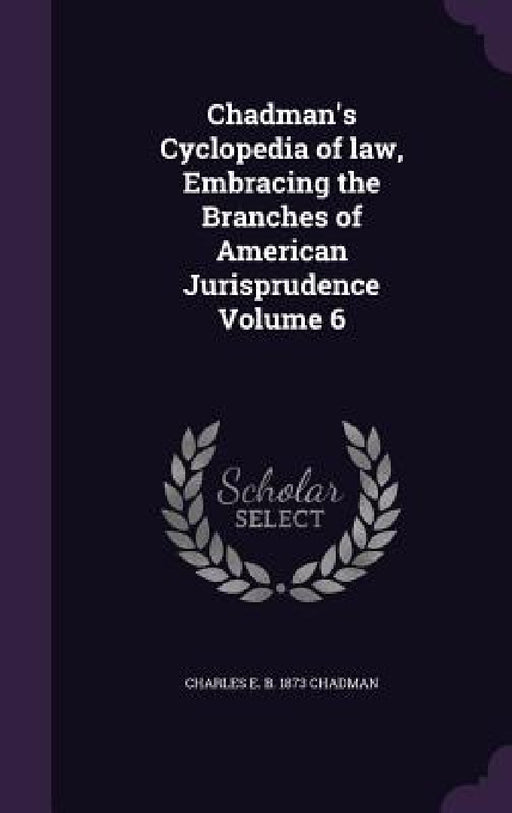 Chadman's Cyclopedia of law, Embracing the Branches of American Jurisprudence Volume 6 by Charles E. B. 1873 Chadman