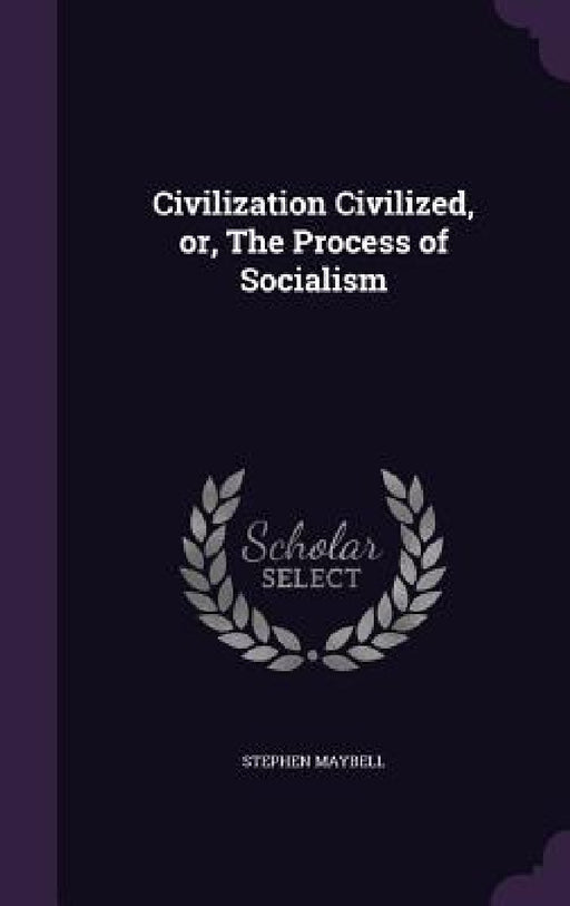 Civilization Civilized, or, The Process of Socialism by Stephen Maybell