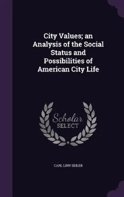 City Values; an Analysis of the Social Status and Possibilities of American City Life by Carl Linn Seiler
