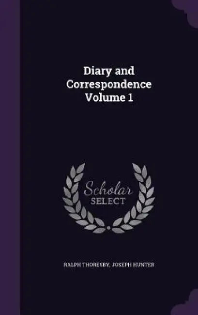 Diary and Correspondence Volume 1 by Ralph Thoresby, Joseph Hunter