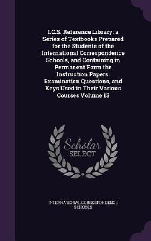 I.C.S. Reference Library; a Series of Textbooks Prepared for the Students of the International Correspondence Schools, and Containing in Permanent For by International Correspondence Schools