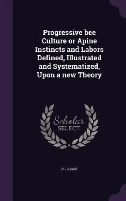 Progressive bee Culture or Apine Instincts and Labors Defined, Illustrated and Systematized, Upon a new Theory by D. L. Adair
