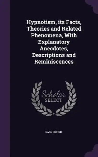 Hypnotism, its Facts, Theories and Related Phenomena, With Explanatory Anecdotes, Descriptions and Reminiscences by Carl Sextus