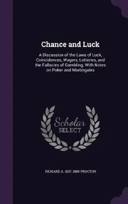 Chance and Luck: A Discussion of the Laws of Luck, Coincidences, Wagers, Lotteries, and the Fallacies of Gambling; With Notes on Poker and Martingales by Richard A. 1837-1888 Proctor