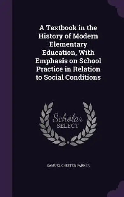 A Textbook in the History of Modern Elementary Education, With Emphasis on School Practice in Relation to Social Conditions by Samuel Chester Parker