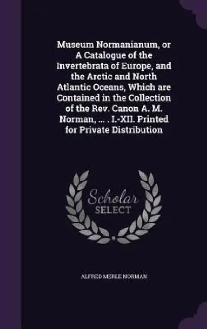 Museum Normanianum, or A Catalogue of the Invertebrata of Europe, and the Arctic and North Atlantic Oceans, Which are Contained in the Collection of t by Alfred Merle Norman