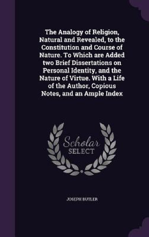 The Analogy of Religion, Natural and Revealed, to the Constitution and Course of Nature. To Which are Added two Brief Dissertations on Personal Identi by Joseph Butler