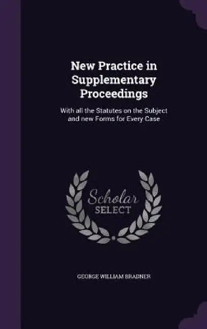New Practice in Supplementary Proceedings: With all the Statutes on the Subject and new Forms for Every Case by George William Bradner