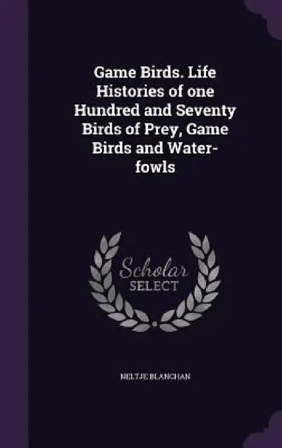 Game Birds. Life Histories of one Hundred and Seventy Birds of Prey, Game Birds and Water-fowls by Neltje Blanchan