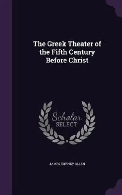 The Greek Theater of the Fifth Century Before Christ by James Turney Allen