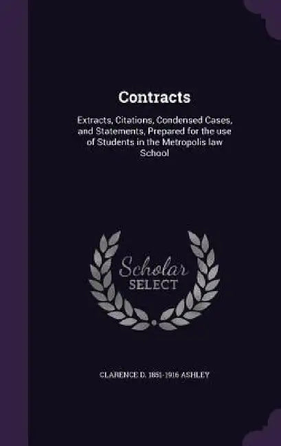 Contracts: Extracts, Citations, Condensed Cases, and Statements, Prepared for the use of Students in the Metropolis law School by Clarence D. 1851-1916 Ashley