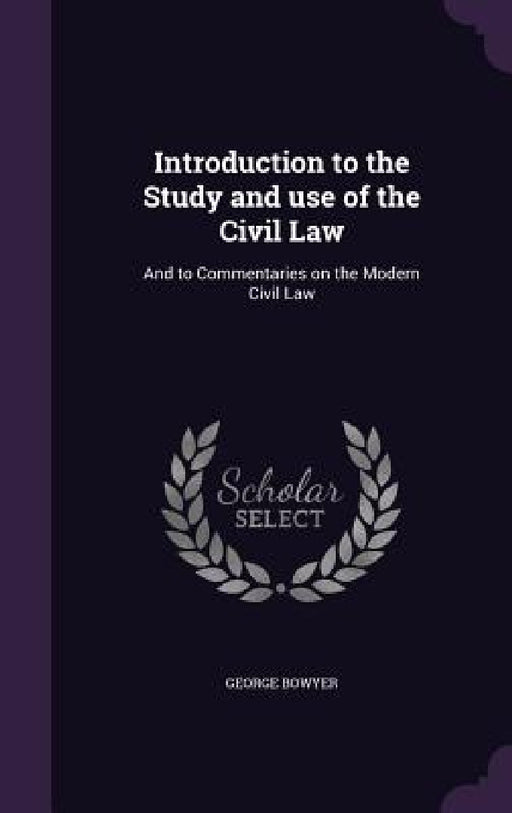 Introduction to the Study and use of the Civil Law: And to Commentaries on the Modern Civil Law by George Bowyer