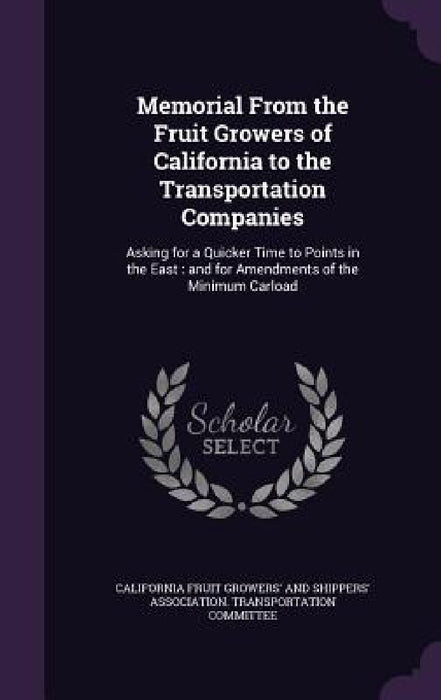 Memorial From the Fruit Growers of California to the Transportation Companies: Asking for a Quicker Time to Points in the East: and for Amendments of by California Fruit Growers' and Shippers'