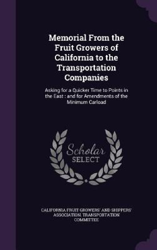 Memorial From the Fruit Growers of California to the Transportation Companies: Asking for a Quicker Time to Points in the East: and for Amendments of by California Fruit Growers' and Shippers'