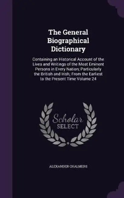 The General Biographical Dictionary: Containing an Historical Account of the Lives and Writings of the Most Eminent Persons in Every Nation; Particula by Alexander Chalmers