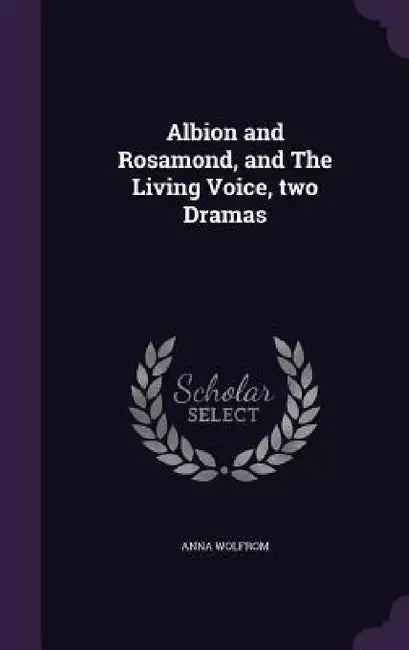 Albion and Rosamond, and The Living Voice, two Dramas by Anna Wolfrom