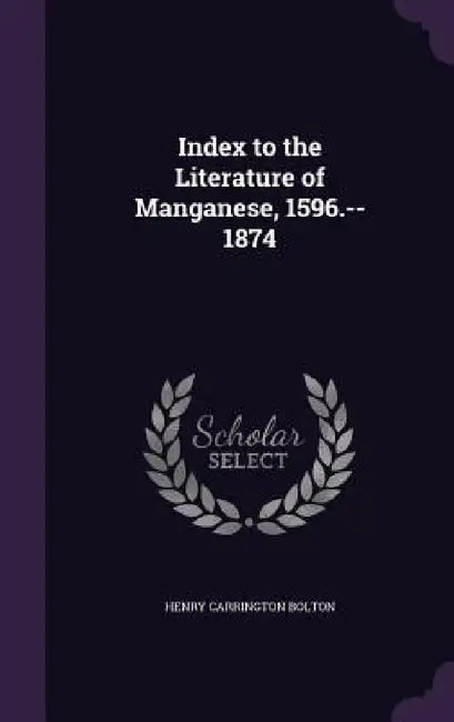 Index to the Literature of Manganese, 1596.--1874 by Henry Carrington Bolton