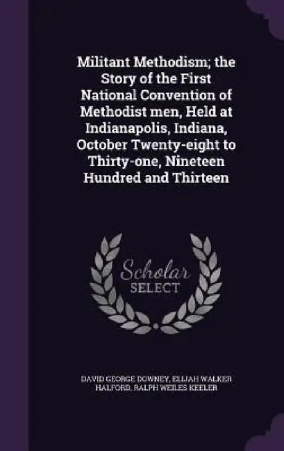 Militant Methodism; the Story of the First National Convention of Methodist men, Held at Indianapolis, Indiana, October Twenty-eight to Thirty-one, Ni by David George Downey, Elijah Walker Halford, Ralph Weiles Keeler