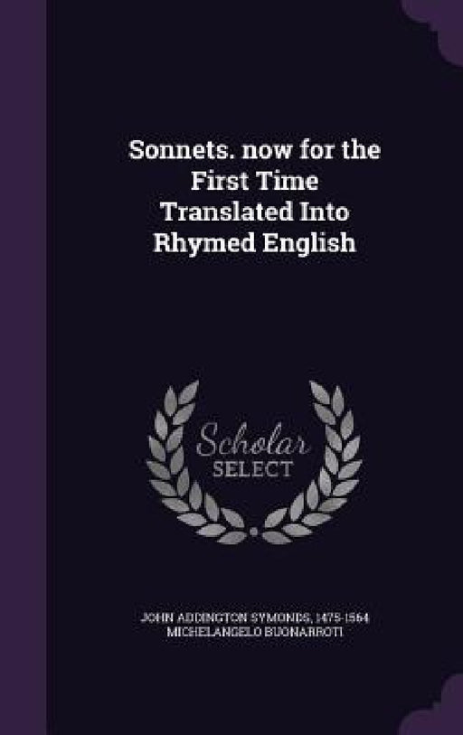 Sonnets. now for the First Time Translated Into Rhymed English by John Addington Symonds, 1475-1564 Michelangelo Buonarroti
