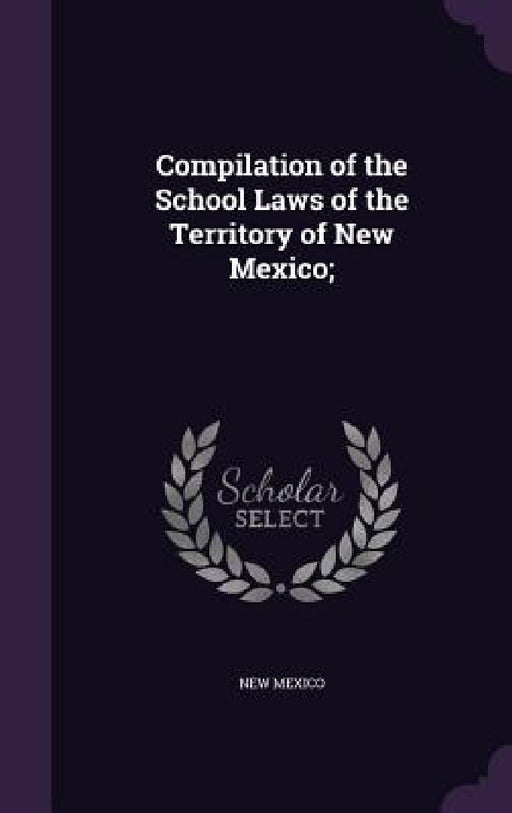 Compilation of the School Laws of the Territory of New Mexico; by New Mexico