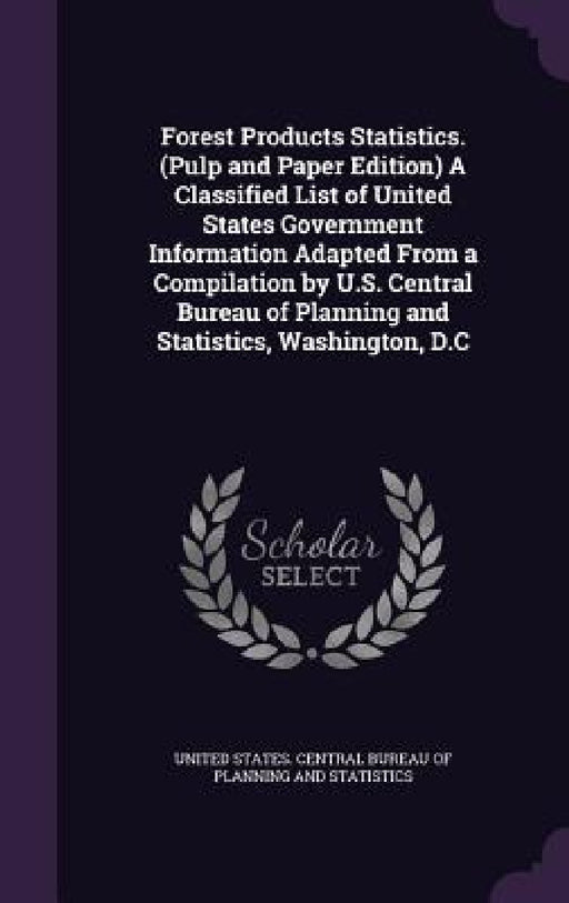 Forest Products Statistics. (Pulp and Paper Edition) A Classified List of United States Government Information Adapted From a Compilation by U.S. Cent by United States Central Bureau of Plannin