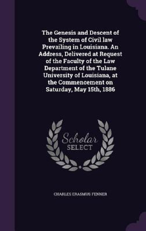 The Genesis and Descent of the System of Civil law Prevailing in Louisiana. An Address, Delivered at Request of the Faculty of the Law Department of t by Charles Erasmus Fenner