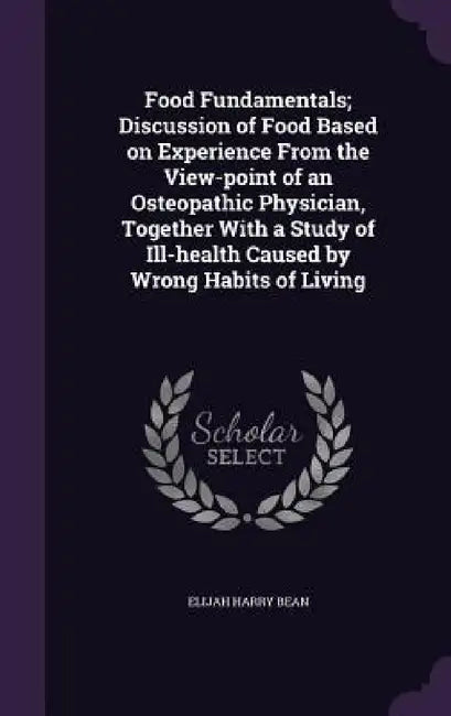 Food Fundamentals; Discussion of Food Based on Experience From the View-point of an Osteopathic Physician, Together With a Study of Ill-health Caused by Elijah Harry Bean