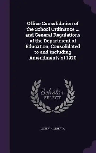 Office Consolidation of the School Ordinance ... and General Regulations of the Department of Education, Consolidated to and Including Amendments of 1 by Alberta Alberta