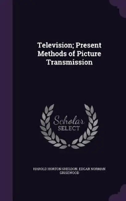 Television; Present Methods of Picture Transmission by Harold Horton Sheldon, Edgar Norman Grisewood