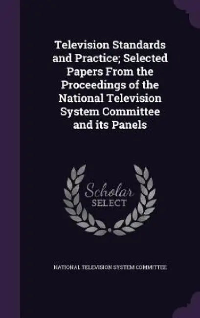 Television Standards and Practice; Selected Papers From the Proceedings of the National Television System Committee and its Panels by National Television System Committee
