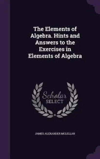 The Elements of Algebra. Hints and Answers to the Exercises in Elements of Algebra by James Alexander McLellan