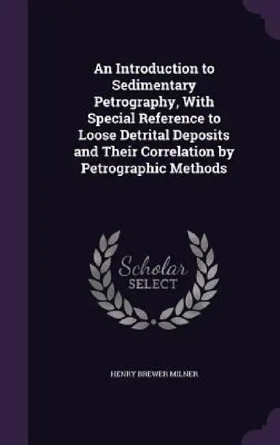 An Introduction to Sedimentary Petrography, With Special Reference to Loose Detrital Deposits and Their Correlation by Petrographic Methods by Henry Brewer Milner