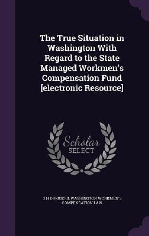 The True Situation in Washington With Regard to the State Managed Workmen's Compensation Fund [electronic Resource] by G. H. Driggers, Washington Workmen's Compensation Law