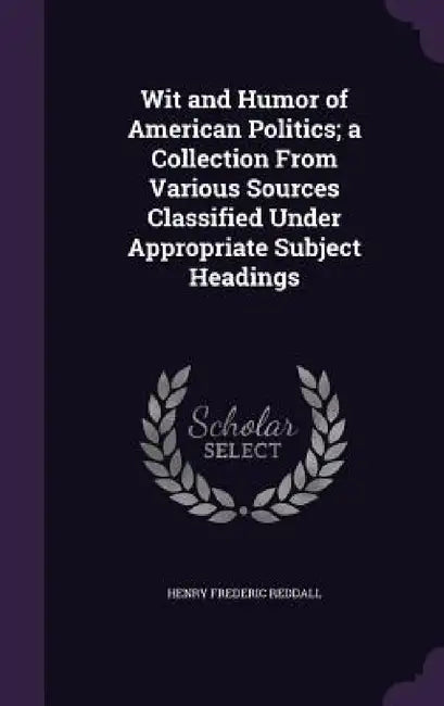 Wit and Humor of American Politics; a Collection From Various Sources Classified Under Appropriate Subject Headings by Henry Frederic Reddall