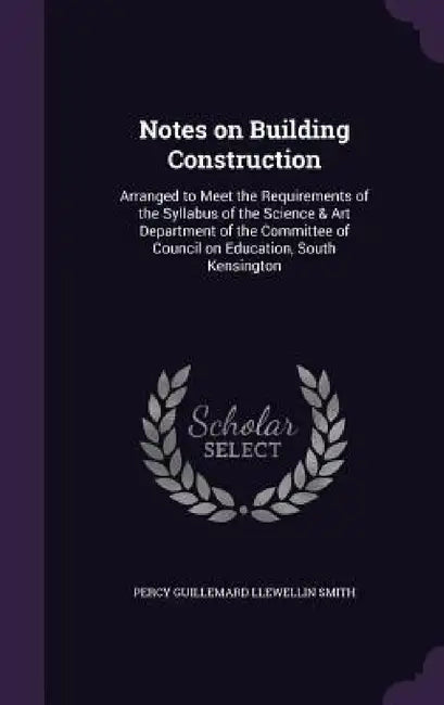 Notes on Building Construction: Arranged to Meet the Requirements of the Syllabus of the Science & Art Department of the Committee of Council on Educa by Percy Guillemard Llewellin Smith