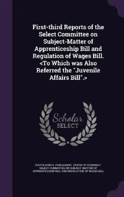 First-third Reports of the Select Committee on Subject-Matter of Apprenticeship Bill and Regulation of Wages Bill. by South Africa Parliament House of Assem