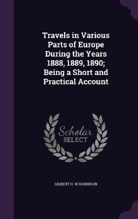 Travels in Various Parts of Europe During the Years 1888, 1889, 1890; Being a Short and Practical Account by Gilbert H. W. Harrison