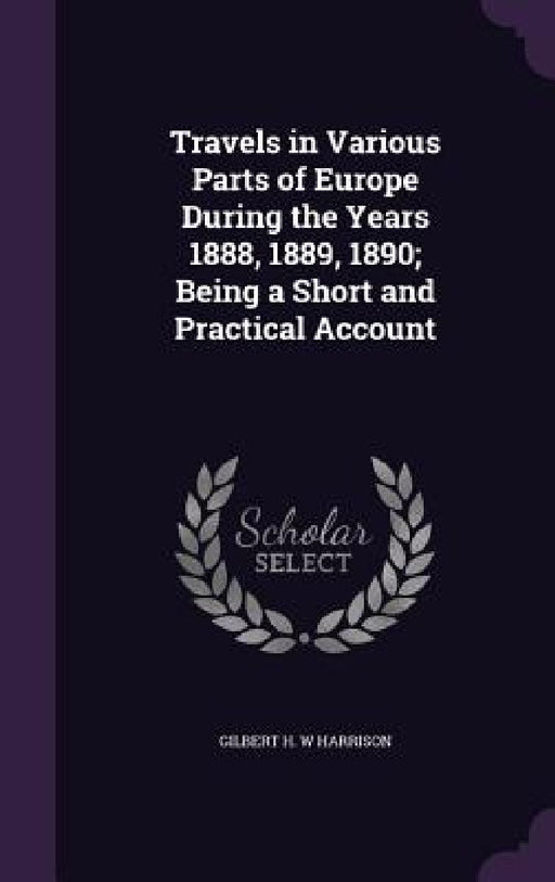 Travels in Various Parts of Europe During the Years 1888, 1889, 1890; Being a Short and Practical Account by Gilbert H. W. Harrison