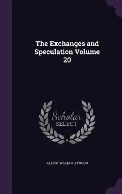 The Exchanges and Speculation Volume 20 by Albert William Atwood