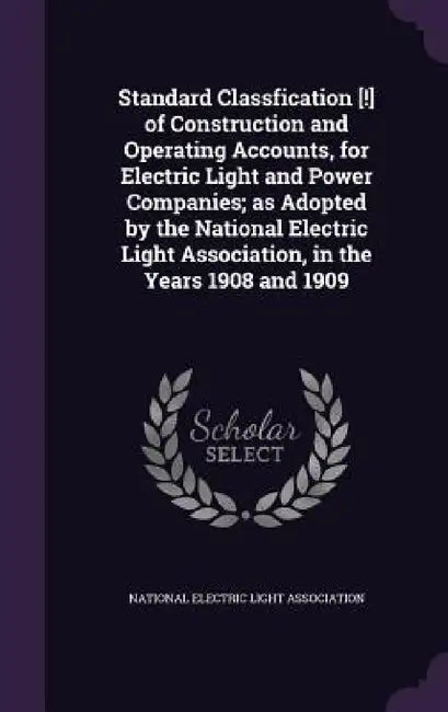 Standard Classfication [!] of Construction and Operating Accounts, for Electric Light and Power Companies; as Adopted by the National Electric Light A by National Electric Light Association