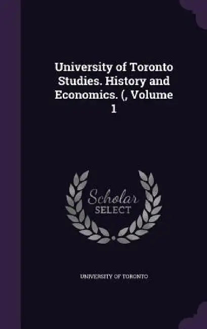 University of Toronto Studies. History and Economics. (, Volume 1 by University of Toronto