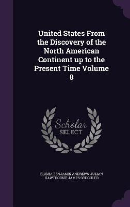 United States From the Discovery of the North American Continent up to the Present Time Volume 8 by Elisha Benjamin Andrews, Julian Hawthorne, James Schouler
