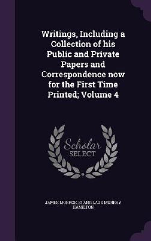 Writings, Including a Collection of his Public and Private Papers and Correspondence now for the First Time Printed; Volume 4 by James Monroe, Stanislaus Murray Hamilton