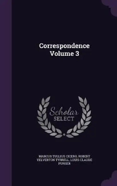 Correspondence Volume 3 by Marcus Tullius Cicero, Robert Yelverton Tyrrell, Louis Claude Purser
