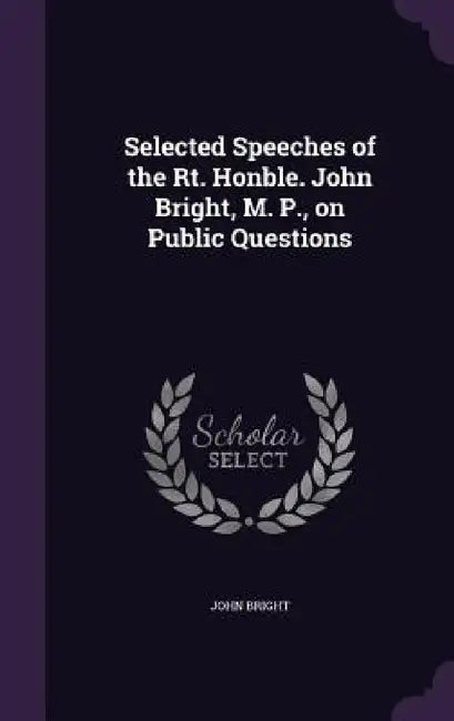 Selected Speeches of the Rt. Honble. John Bright, M. P., on Public Questions by John Bright