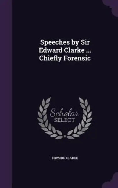 Speeches by Sir Edward Clarke ... Chiefly Forensic by Edward Clarke